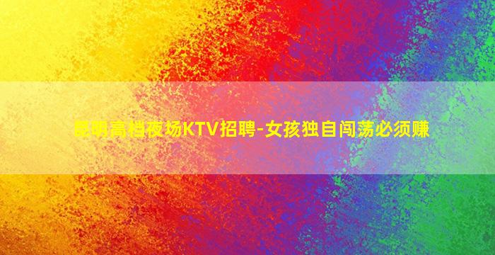 昆明高档夜场KTV招聘-女孩独自闯荡必须赚